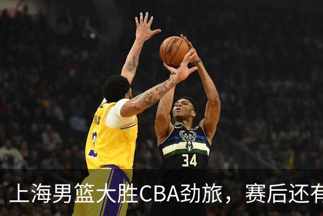 上海男篮大胜CBA劲旅，赛后还有3个好消息，卫冕几率非常大