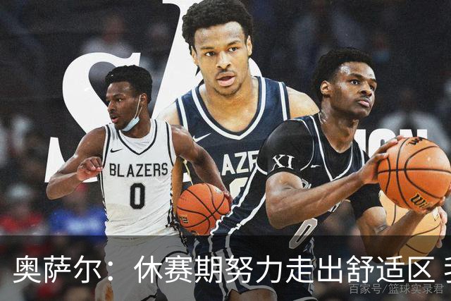 奥萨尔：休赛期努力走出舒适区 我能做出正确判断但该更自私些