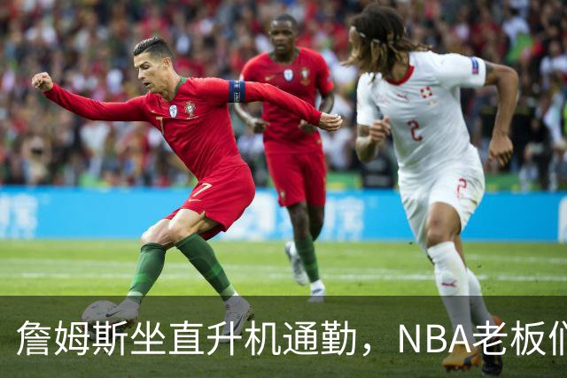 詹姆斯坐直升机通勤，NBA老板们集体给记者递料